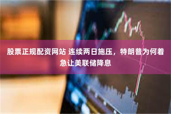 股票正规配资网站 连续两日施压，特朗普为何着急让美联储降息