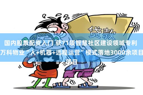 国内股票配资入门 获71项智慧社区建设领域专利 万科物业“人+机器+远程运营”模式落地3000余项目