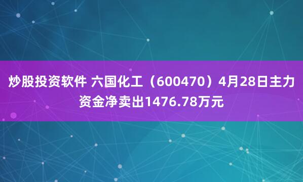 炒股投资软件 六国化工（600470）4月28日主力资金净卖出1476.78万元