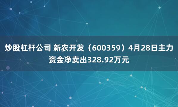 炒股杠杆公司 新农开发（600359）4月28日主力资金净卖出328.92万元