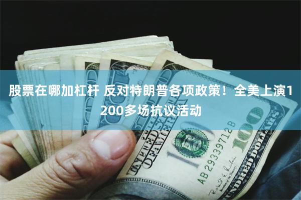 股票在哪加杠杆 反对特朗普各项政策！全美上演1200多场抗议活动