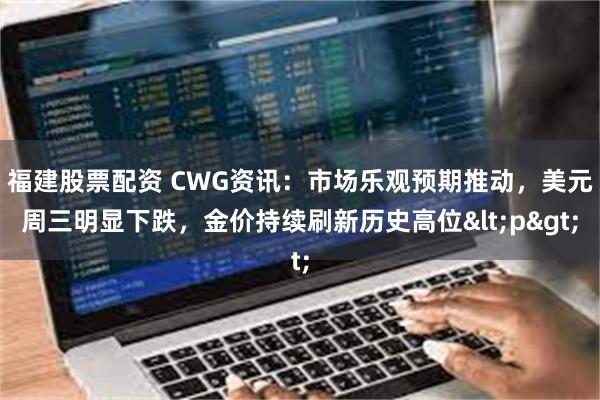 福建股票配资 CWG资讯：市场乐观预期推动，美元周三明显下跌，金价持续刷新历史高位<p>