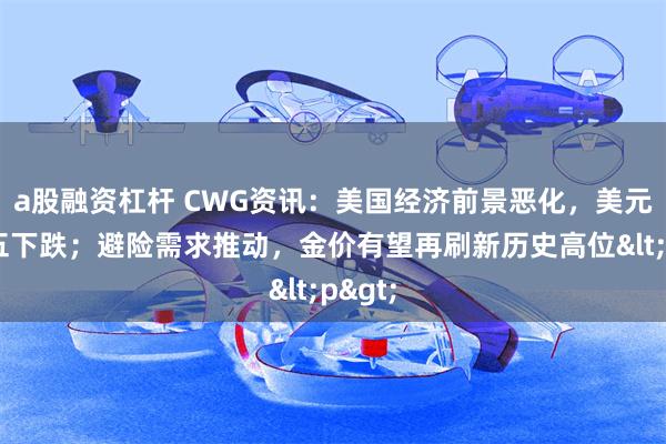 a股融资杠杆 CWG资讯：美国经济前景恶化，美元上周五下跌；避险需求推动，金价有望再刷新历史高位<p>
