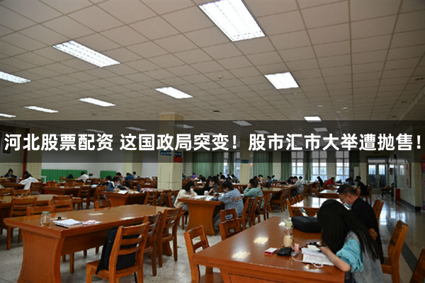 河北股票配资 这国政局突变！股市汇市大举遭抛售！