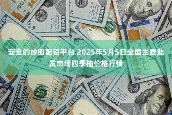 安全的炒股配资平台 2025年5月5日全国主要批发市场四季柚价格行情