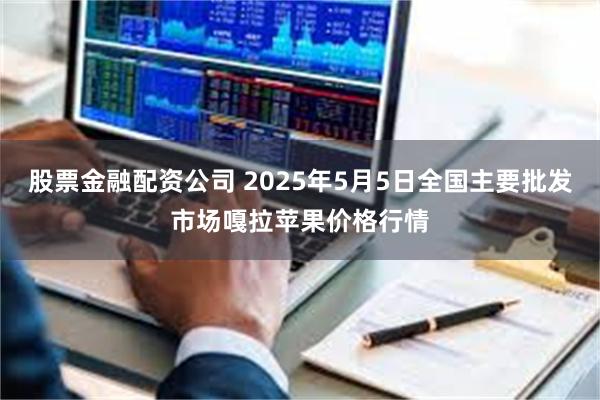 股票金融配资公司 2025年5月5日全国主要批发市场嘎拉苹果价格行情