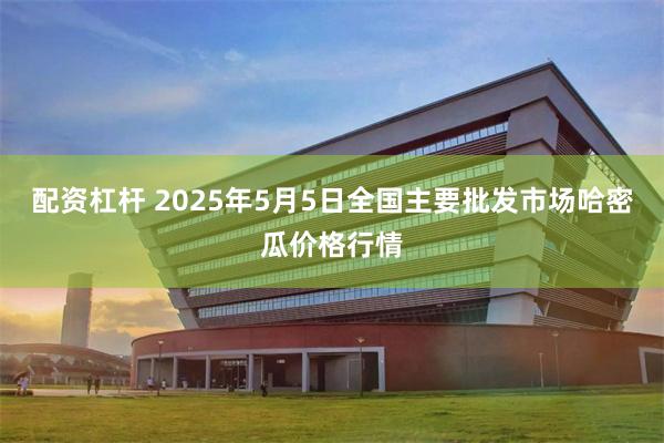 配资杠杆 2025年5月5日全国主要批发市场哈密瓜价格行情