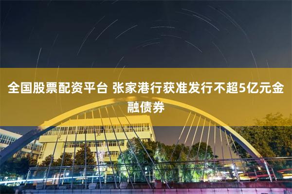 全国股票配资平台 张家港行获准发行不超5亿元金融债券