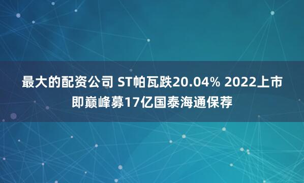 最大的配资公司 ST帕瓦跌20.04% 2022上市即巅峰募17亿国泰海通保荐