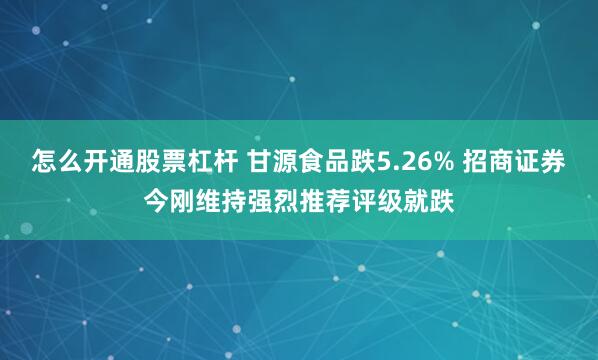 怎么开通股票杠杆 甘源食品跌5.26% 招商证券今刚维持强烈推荐评级就跌
