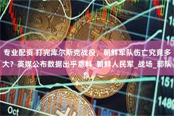 专业配资 打完库尔斯克战役，朝鲜军队伤亡究竟多大？英媒公布数据出乎意料_朝鲜人民军_战场_部队