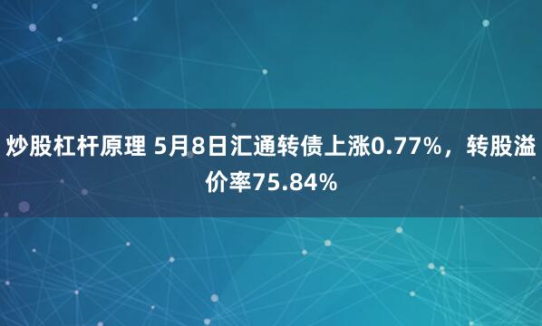 炒股杠杆原理 5月8日汇通转债上涨0.77%，转股溢价率75.84%
