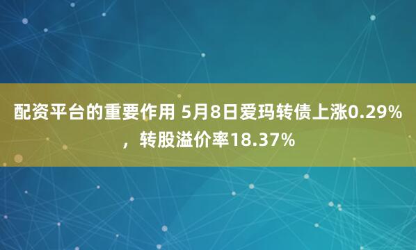 配资平台的重要作用 5月8日爱玛转债上涨0.29%，转股溢价率18.37%