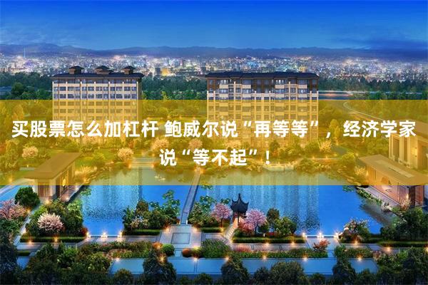 买股票怎么加杠杆 鲍威尔说“再等等”，经济学家说“等不起”！