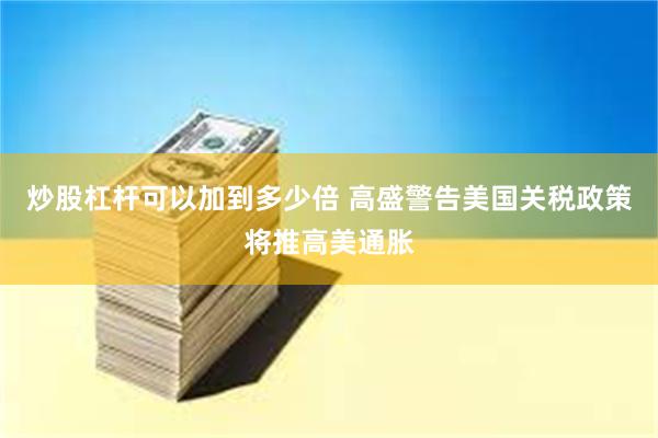 炒股杠杆可以加到多少倍 高盛警告美国关税政策将推高美通胀
