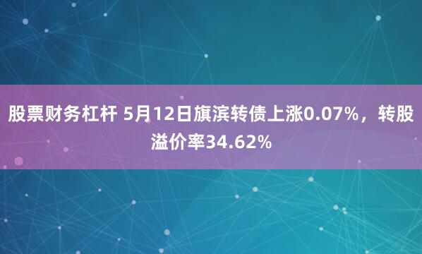 股票财务杠杆 5月12日旗滨转债上涨0.07%，转股溢价率34.62%