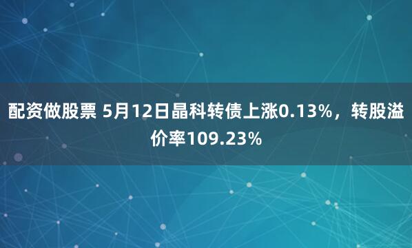 配资做股票 5月12日晶科转债上涨0.13%，转股溢价率109.23%