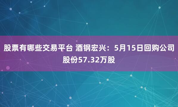 股票有哪些交易平台 酒钢宏兴：5月15日回购公司股份57.32万股