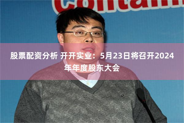 股票配资分析 开开实业：5月23日将召开2024年年度股东大会