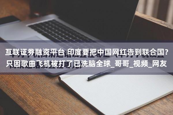 互联证劵融资平台 印度要把中国网红告到联合国？只因歌曲飞机被打了已洗脑全球_哥哥_视频_网友