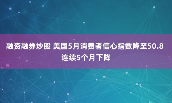 融资融券炒股 美国5月消费者信心指数降至50.8 连续5个月下降