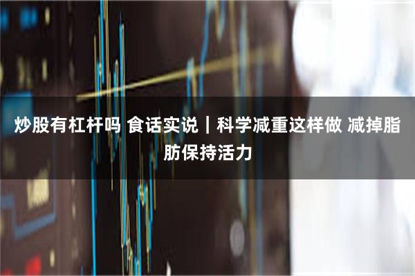 炒股有杠杆吗 食话实说｜科学减重这样做 减掉脂肪保持活力