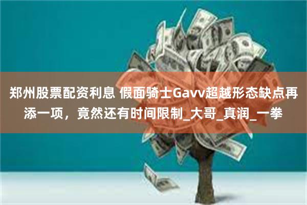 郑州股票配资利息 假面骑士Gavv超越形态缺点再添一项，竟然还有时间限制_大哥_真润_一拳
