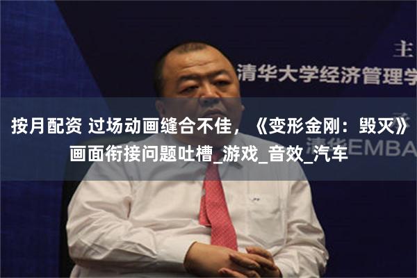 按月配资 过场动画缝合不佳，《变形金刚：毁灭》画面衔接问题吐槽_游戏_音效_汽车