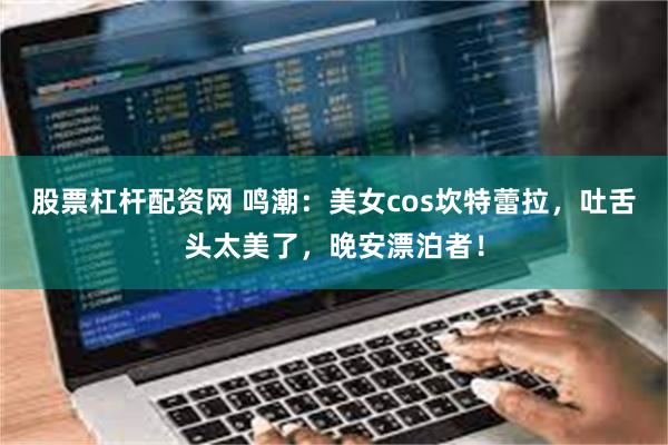股票杠杆配资网 鸣潮：美女cos坎特蕾拉，吐舌头太美了，晚安漂泊者！