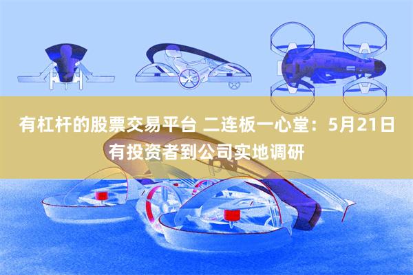 有杠杆的股票交易平台 二连板一心堂：5月21日有投资者到公司实地调研