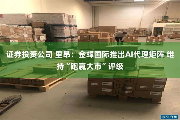 证券投资公司 里昂：金蝶国际推出AI代理矩阵 维持“跑赢大市”评级