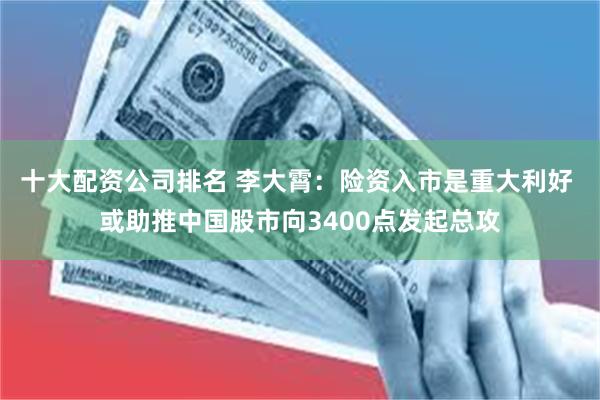 十大配资公司排名 李大霄：险资入市是重大利好 或助推中国股市向3400点发起总攻