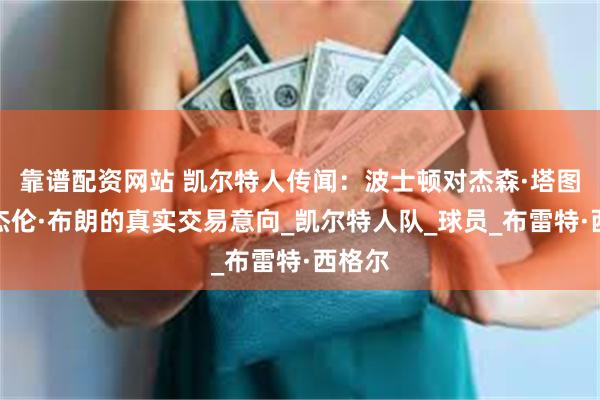 靠谱配资网站 凯尔特人传闻：波士顿对杰森·塔图姆和杰伦·布朗的真实交易意向_凯尔特人队_球员_布雷特·西格尔