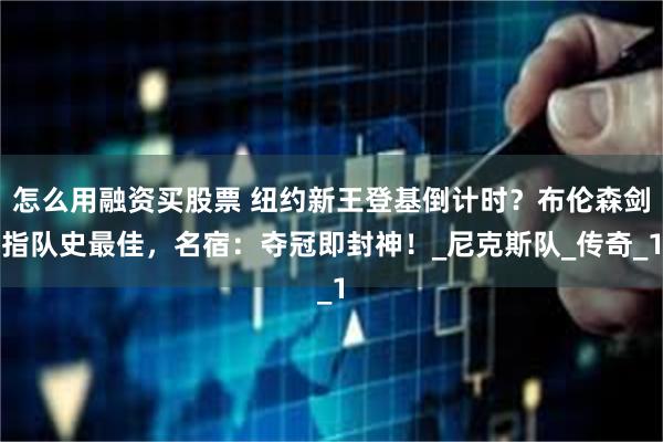 怎么用融资买股票 纽约新王登基倒计时？布伦森剑指队史最佳，名宿：夺冠即封神！_尼克斯队_传奇_1