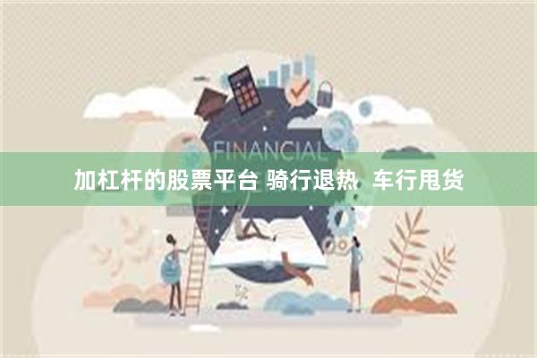 加杠杆的股票平台 骑行退热  车行甩货
