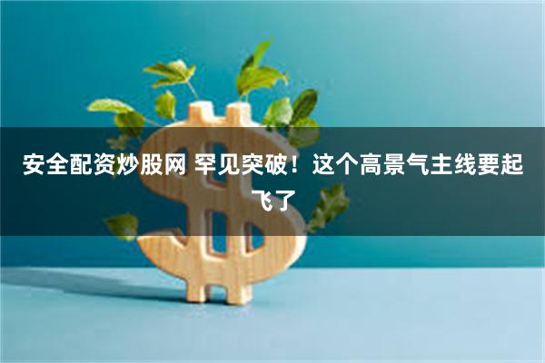 安全配资炒股网 罕见突破！这个高景气主线要起飞了