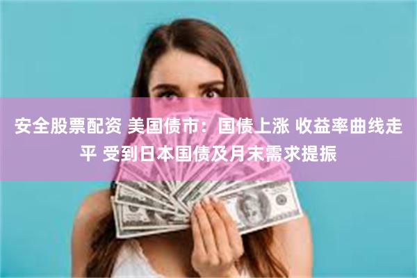 安全股票配资 美国债市：国债上涨 收益率曲线走平 受到日本国债及月末需求提振