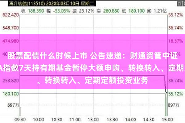 股票配债什么时候上市 公告速递：财通资管中证同业存单AAA指数7天持有期基金暂停大额申购、转换转入、定期定额投资业务