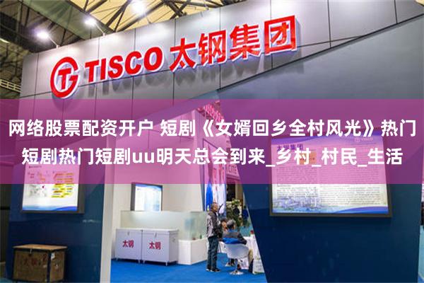网络股票配资开户 短剧《女婿回乡全村风光》热门短剧热门短剧uu明天总会到来_乡村_村民_生活