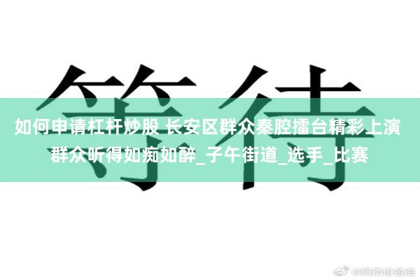 如何申请杠杆炒股 长安区群众秦腔擂台精彩上演 群众听得如痴如醉_子午街道_选手_比赛