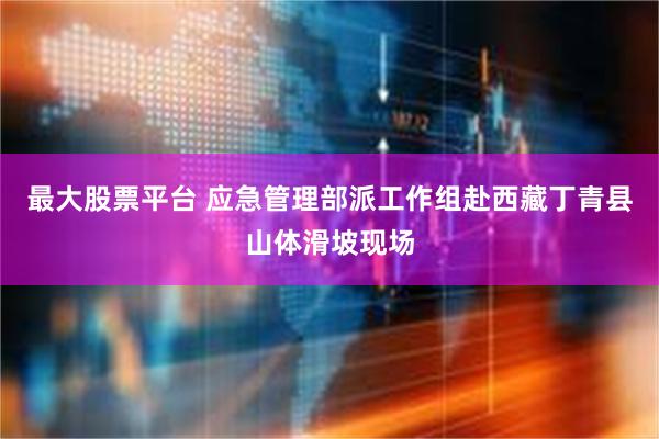 最大股票平台 应急管理部派工作组赴西藏丁青县山体滑坡现场