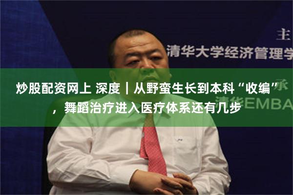 炒股配资网上 深度｜从野蛮生长到本科“收编”，舞蹈治疗进入医疗体系还有几步