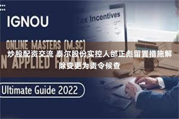 炒股配资交流 泰尔股份实控人邰正彪留置措施解除变更为责令候查
