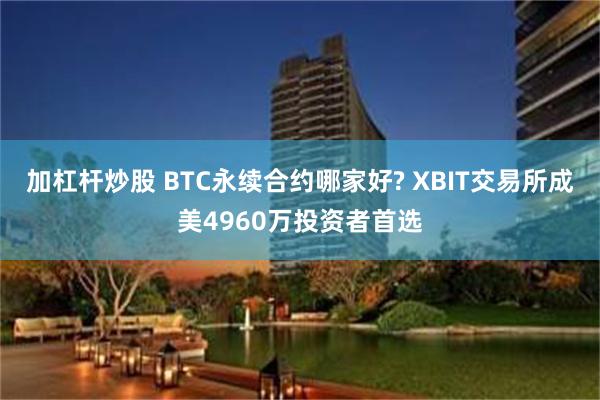 加杠杆炒股 BTC永续合约哪家好? XBIT交易所成美4960万投资者首选