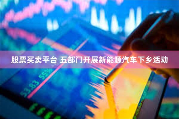 股票买卖平台 五部门开展新能源汽车下乡活动