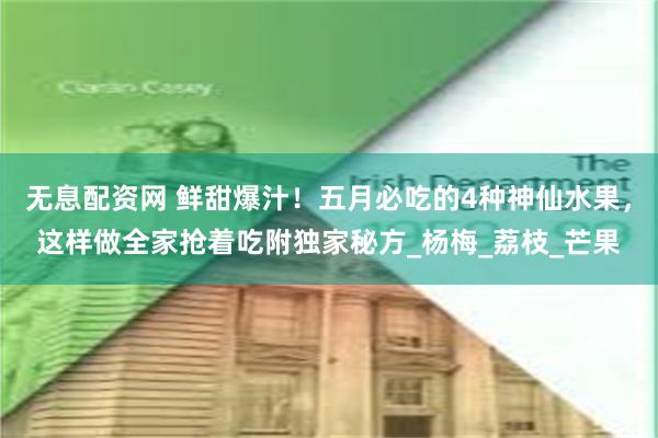 无息配资网 鲜甜爆汁！五月必吃的4种神仙水果，这样做全家抢着吃附独家秘方_杨梅_荔枝_芒果