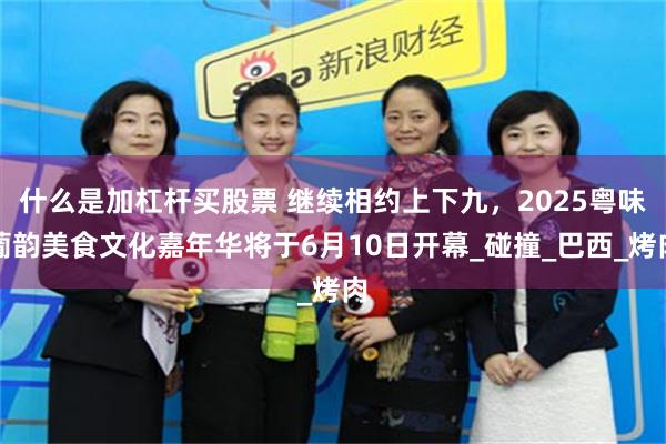 什么是加杠杆买股票 继续相约上下九，2025粤味葡韵美食文化嘉年华将于6月10日开幕_碰撞_巴西_烤肉