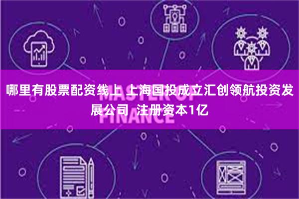 哪里有股票配资线上 上海国投成立汇创领航投资发展公司  注册资本1亿
