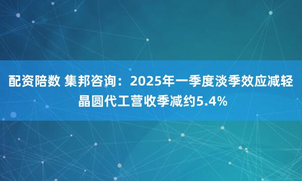 配资陪数 集邦咨询：2025年一季度淡季效应减轻 晶圆代工营收季减约5.4%