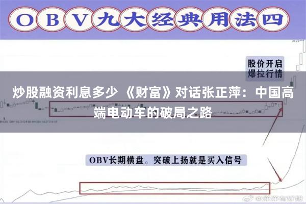 炒股融资利息多少 《财富》对话张正萍：中国高端电动车的破局之路